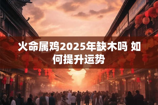 火命属鸡2025年缺木吗 如何提升运势