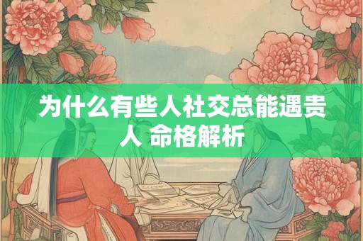 为什么有些人社交总能遇贵人 命格解析