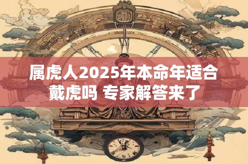 属虎人2025年本命年适合戴虎吗 专家解答来了