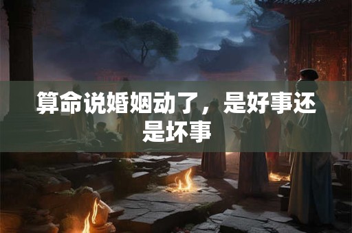 算命说婚姻动了，是好事还是坏事