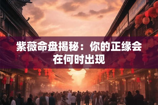 紫薇命盘揭秘：你的正缘会在何时出现