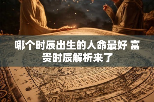 哪个时辰出生的人命最好 富贵时辰解析来了 哪个时辰出生的人命最好 富贵时辰解析来了