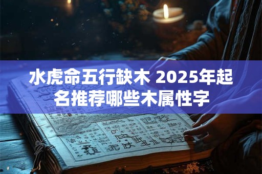 水虎命五行缺木 2025年起名推荐哪些木属性字