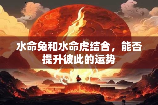 水命兔和水命虎结合，能否提升彼此的运势