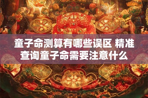 童子命测算有哪些误区 精准查询童子命需要注意什么