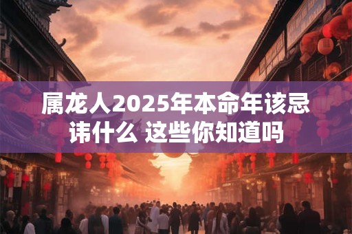 属龙人2025年本命年该忌讳什么 这些你知道吗