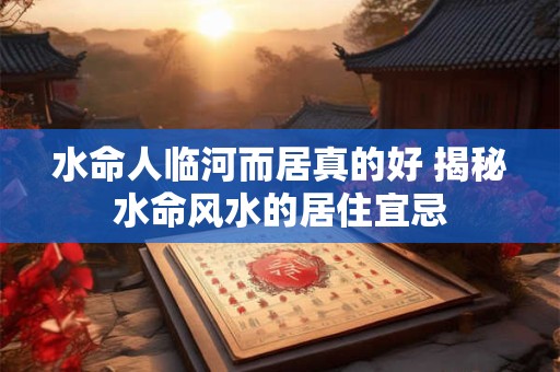 水命人临河而居真的好 揭秘水命风水的居住宜忌