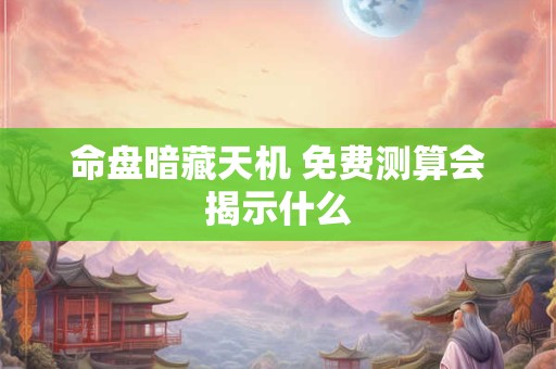 命盘暗藏天机 免费测算会揭示什么