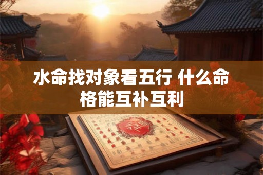 水命找对象看五行 什么命格能互补互利