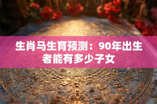 生肖马生育预测：90年出生者能有多少子女