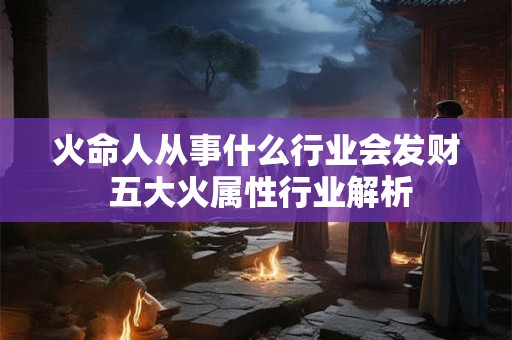 火命人从事什么行业会发财 五大火属性行业解析