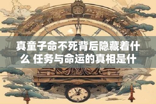 真童子命不死背后隐藏着什么 任务与命运的真相是什么