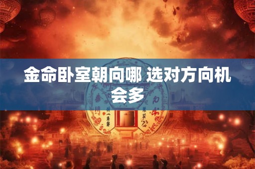 金命卧室朝向哪 选对方向机会多 金命卧室朝向哪 选对方向机会多