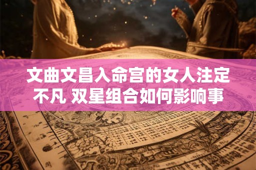 文曲文昌入命宫的女人注定不凡 双星组合如何影响事业与感情