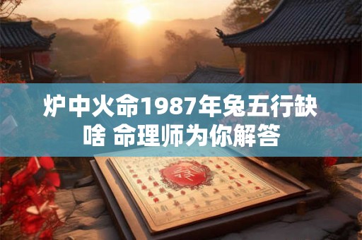 炉中火命1987年兔五行缺啥 命理师为你解答