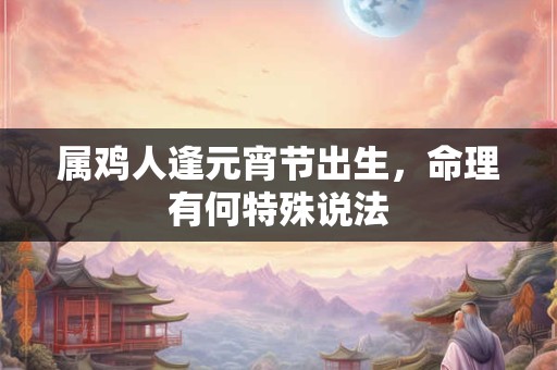 属鸡人逢元宵节出生，命理有何特殊说法