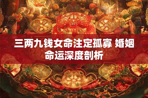 三两九钱女命注定孤寡 婚姻命运深度剖析