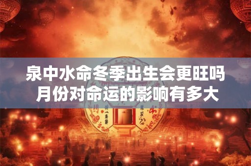 泉中水命冬季出生会更旺吗 月份对命运的影响有多大