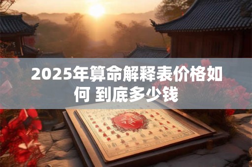 2025年算命解释表价格如何 到底多少钱