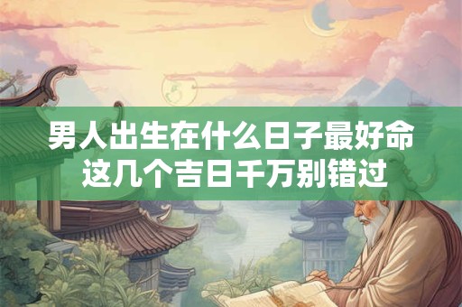 详细阅读:男人出生在什么日子最好命 这几个吉日千万别错过 男人出生在什么日子最好命 这几个吉日千万别错过