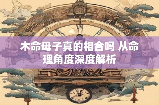 木命母子真的相合吗 从命理角度深度解析