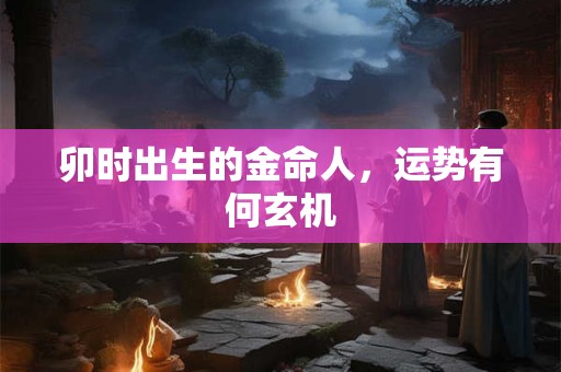 卯时出生的金命人，运势有何玄机