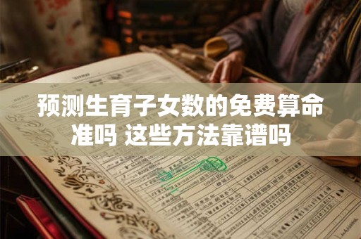 预测生育子女数的免费算命准吗 这些方法靠谱吗