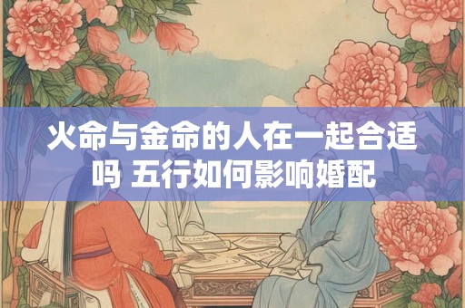火命与金命的人在一起合适吗 五行如何影响婚配