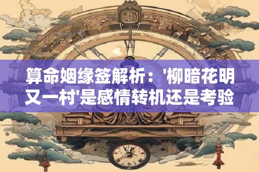 算命姻缘签解析：'柳暗花明又一村'是感情转机还是考验