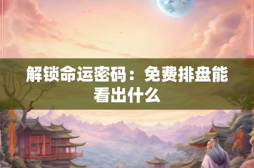 解锁命运密码:免费排盘能看出什么 解锁命运密码:免费排盘能看出什么