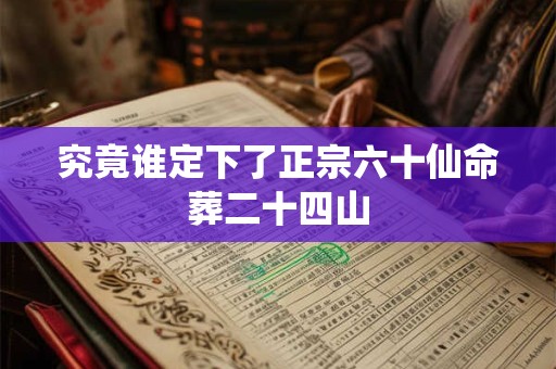 究竟谁定下了正宗六十仙命葬二十四山