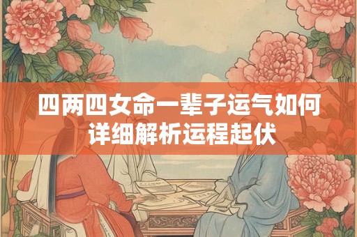 四两四女命一辈子运气如何 详细解析运程起伏
