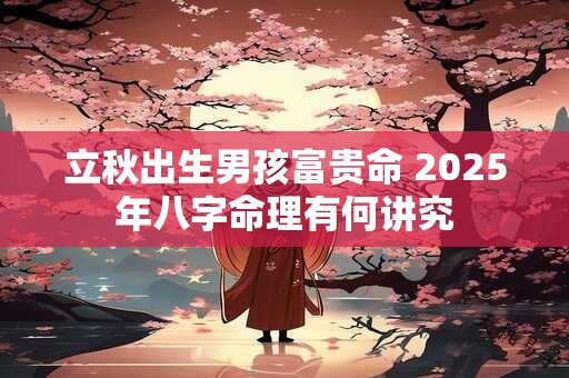 立秋出生男孩富贵命 2025年八字命理有何讲究