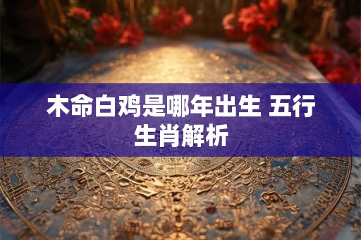 木命白鸡是哪年出生 五行生肖解析