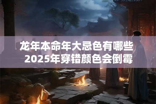 龙年本命年大忌色有哪些 2025年穿错颜色会倒霉