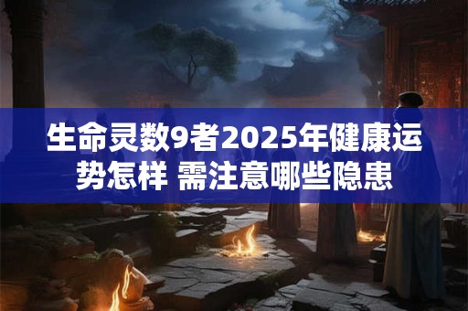 生命灵数9者2025年健康运势怎样 需注意哪些隐患