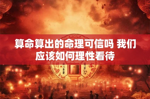 算命算出的命理可信吗 我们应该如何理性看待