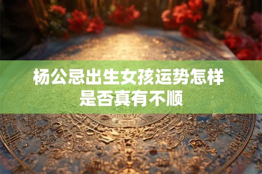 杨公忌出生女孩运势怎样 是否真有不顺