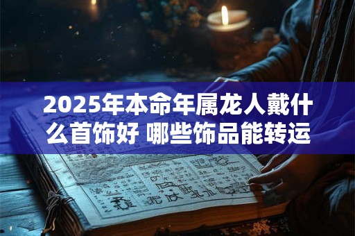 2025年本命年属龙人戴什么首饰好 哪些饰品能转运