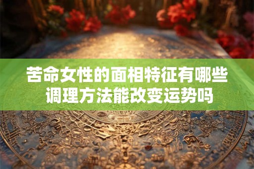 苦命女性的面相特征有哪些 调理方法能改变运势吗