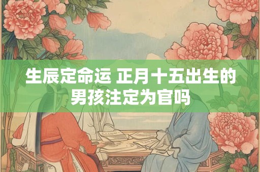 生辰定命运 正月十五出生的男孩注定为官吗