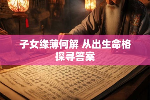 子女缘薄何解 从出生命格探寻答案