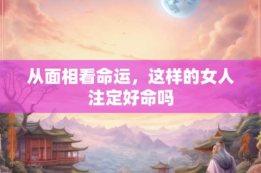 从面相看命运，这样的女人注定好命吗