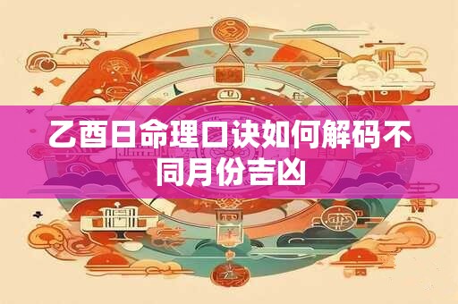 乙酉日命理口诀如何解码不同月份吉凶