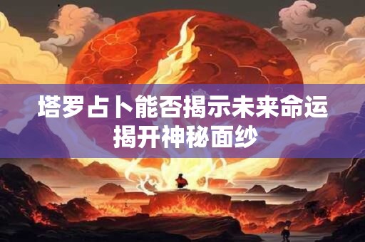 塔罗占卜能否揭示未来命运 揭开神秘面纱