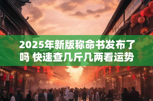 2025年新版称命书发布了吗 快速查几斤几两看运势