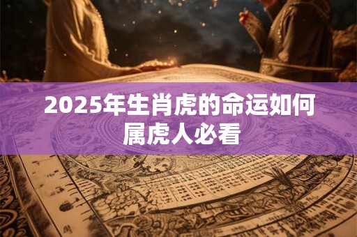 2025年生肖虎的命运如何 属虎人必看