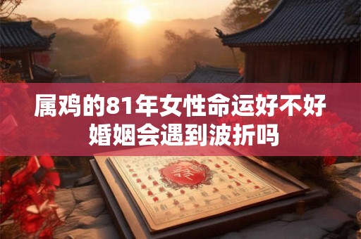 属鸡的81年女性命运好不好 婚姻会遇到波折吗