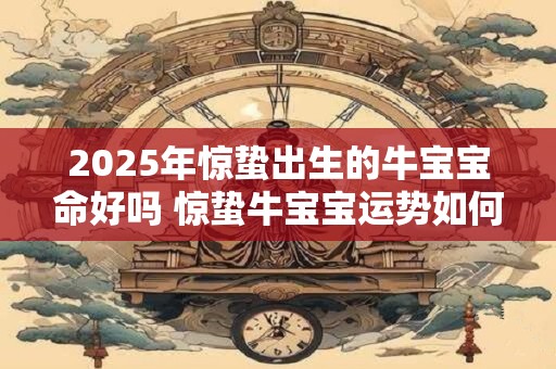 2025年惊蛰出生的牛宝宝命好吗 惊蛰牛宝宝运势如何