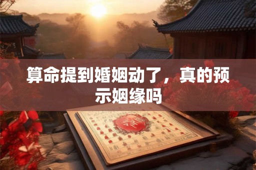 算命提到婚姻动了，真的预示姻缘吗